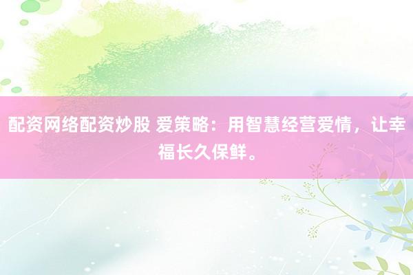 配资网络配资炒股 爱策略：用智慧经营爱情，让幸福长久保鲜。