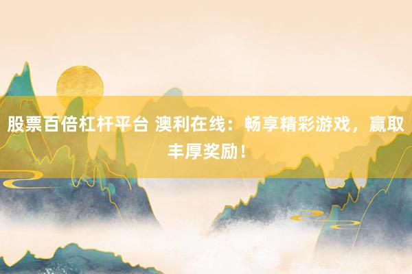 股票百倍杠杆平台 澳利在线：畅享精彩游戏，赢取丰厚奖励！