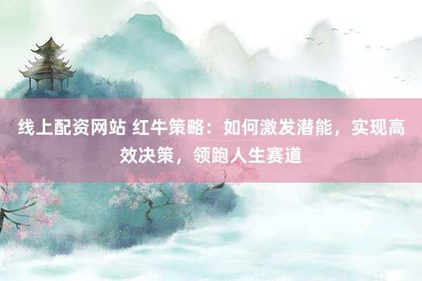 线上配资网站 红牛策略：如何激发潜能，实现高效决策，领跑人生赛道