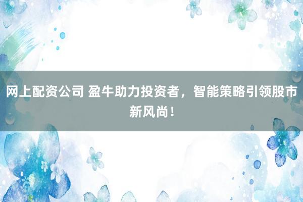网上配资公司 盈牛助力投资者，智能策略引领股市新风尚！