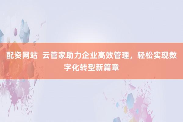配资网站  云管家助力企业高效管理，轻松实现数字化转型新篇章