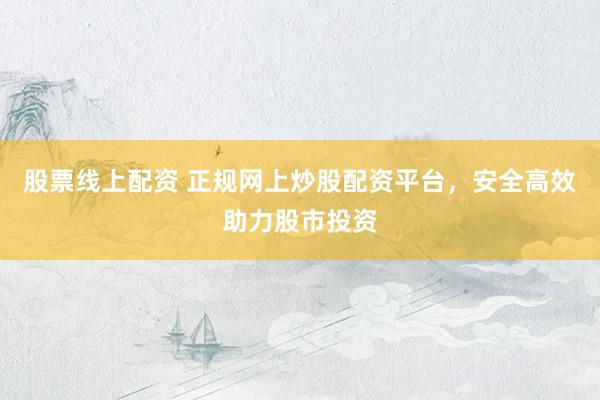 股票线上配资 正规网上炒股配资平台，安全高效助力股市投资