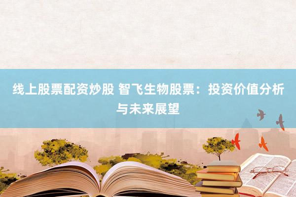 线上股票配资炒股 智飞生物股票：投资价值分析与未来展望