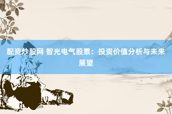 配资炒股网 智光电气股票：投资价值分析与未来展望