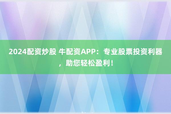 2024配资炒股 牛配资APP：专业股票投资利器，助您轻松盈利！
