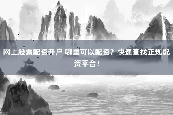 网上股票配资开户 哪里可以配资？快速查找正规配资平台！