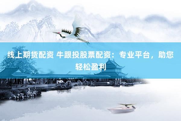 线上期货配资 牛跟投股票配资：专业平台，助您轻松盈利