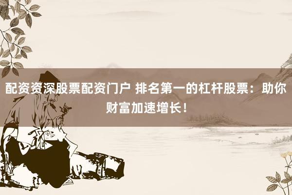 配资资深股票配资门户 排名第一的杠杆股票：助你财富加速增长！