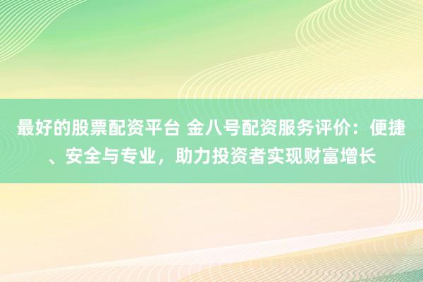 最好的股票配资平台 金八号配资服务评价：便捷、安全与专业，助力投资者实现财富增长