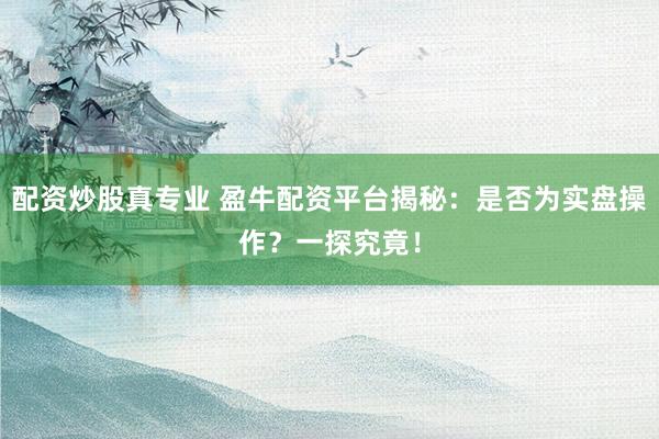 配资炒股真专业 盈牛配资平台揭秘：是否为实盘操作？一探究竟！