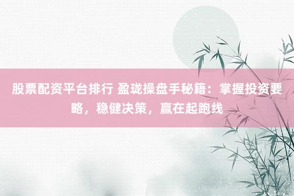 股票配资平台排行 盈珑操盘手秘籍：掌握投资要略，稳健决策，赢在起跑线