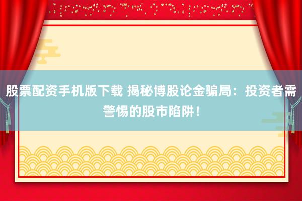 股票配资手机版下载 揭秘博股论金骗局：投资者需警惕的股市陷阱！
