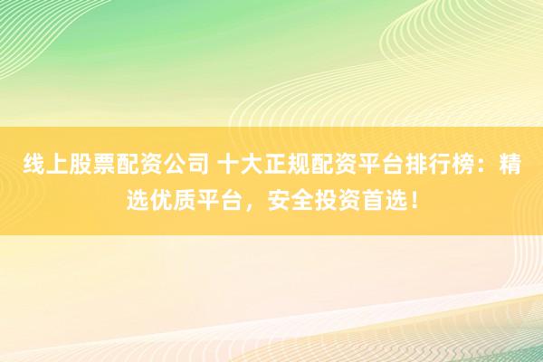 线上股票配资公司 十大正规配资平台排行榜：精选优质平台，安全投资首选！