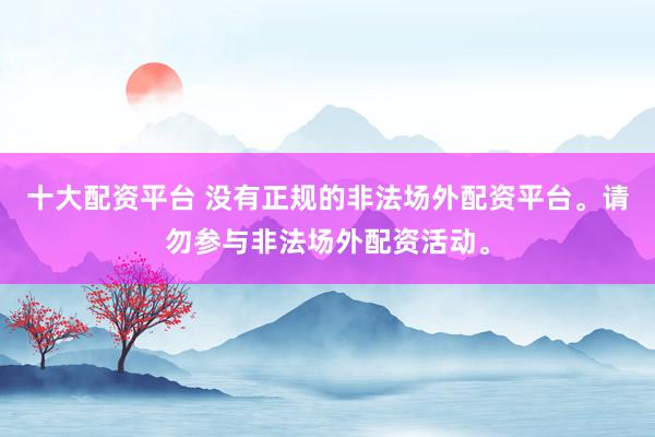 十大配资平台 没有正规的非法场外配资平台。请勿参与非法场外配资活动。