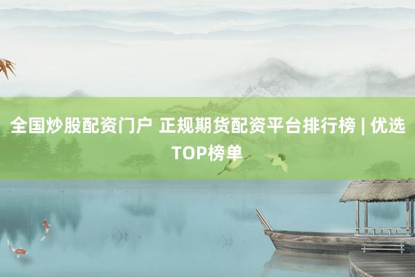 全国炒股配资门户 正规期货配资平台排行榜 | 优选TOP榜单