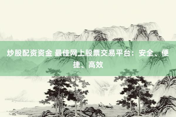 炒股配资资金 最佳网上股票交易平台：安全、便捷、高效