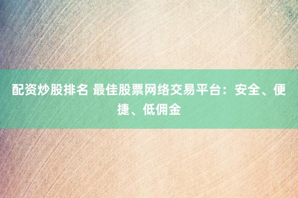 配资炒股排名 最佳股票网络交易平台：安全、便捷、低佣金