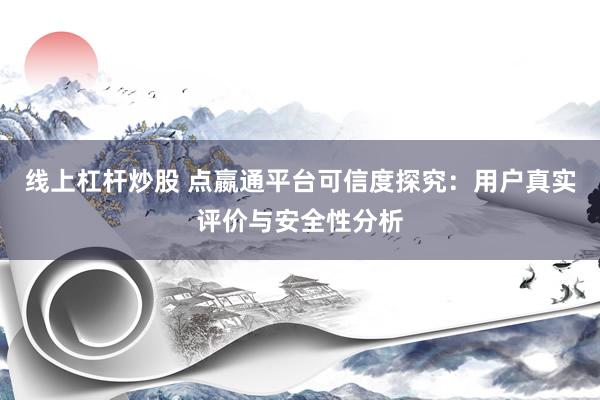 线上杠杆炒股 点嬴通平台可信度探究：用户真实评价与安全性分析