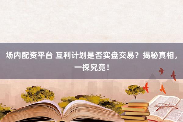 场内配资平台 互利计划是否实盘交易？揭秘真相，一探究竟！
