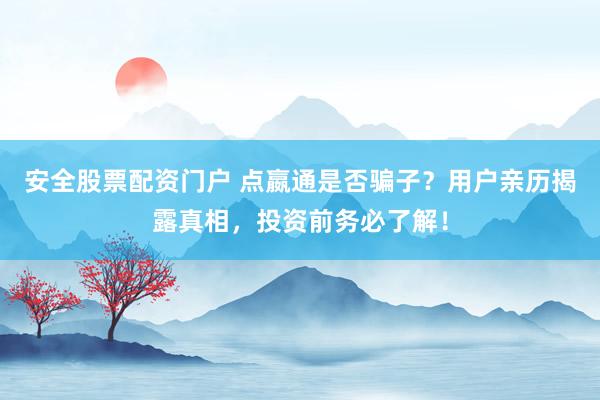 安全股票配资门户 点嬴通是否骗子？用户亲历揭露真相，投资前务必了解！