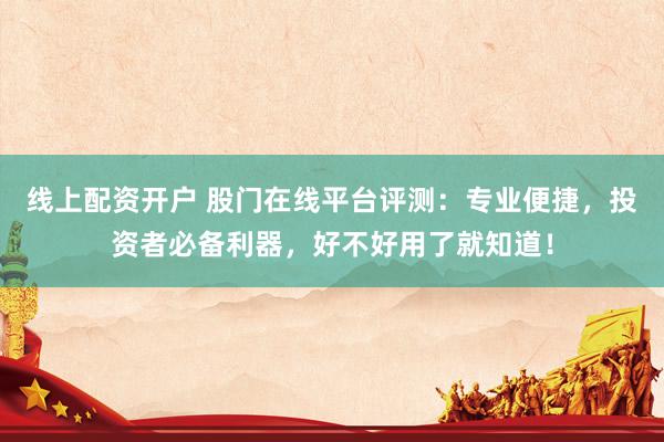 线上配资开户 股门在线平台评测：专业便捷，投资者必备利器，好不好用了就知道！