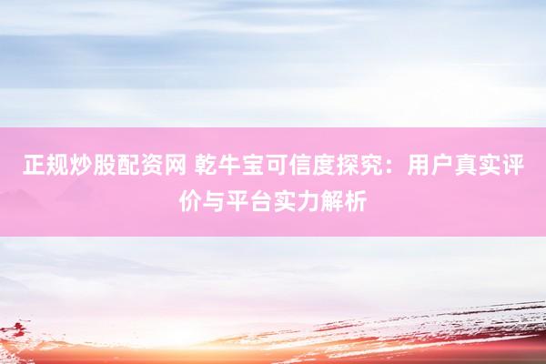 正规炒股配资网 乾牛宝可信度探究：用户真实评价与平台实力解析
