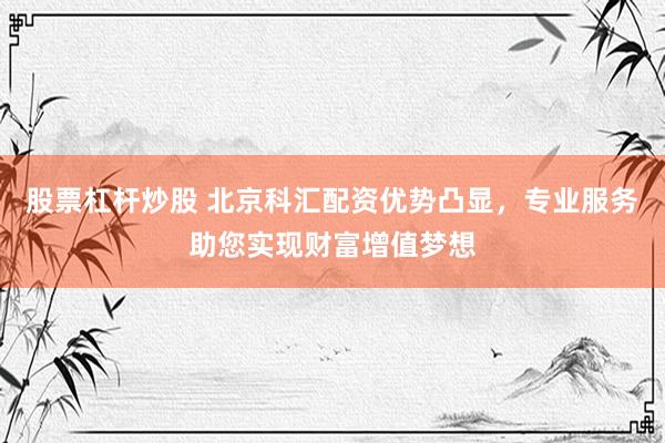 股票杠杆炒股 北京科汇配资优势凸显，专业服务助您实现财富增值梦想