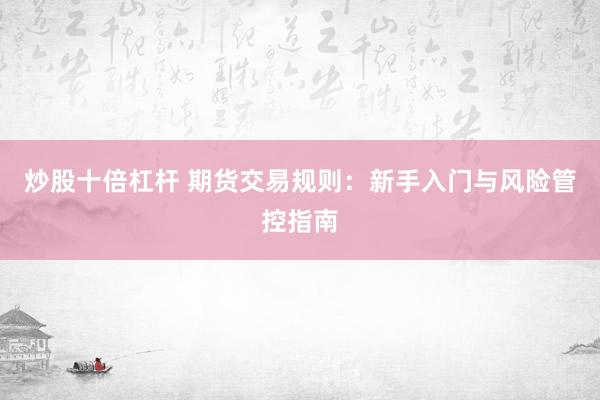 炒股十倍杠杆 期货交易规则：新手入门与风险管控指南