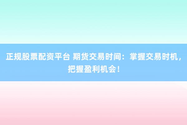 正规股票配资平台 期货交易时间：掌握交易时机，把握盈利机会！