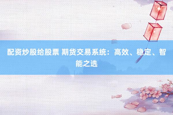 配资炒股给股票 期货交易系统：高效、稳定、智能之选