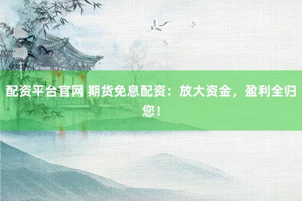配资平台官网 期货免息配资：放大资金，盈利全归您！