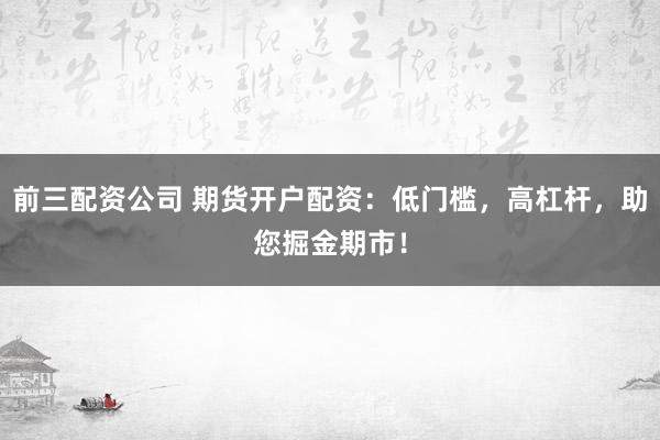 前三配资公司 期货开户配资：低门槛，高杠杆，助您掘金期市！