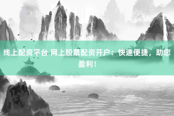 线上配资平台 网上股票配资开户：快速便捷，助您盈利！