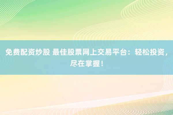 免费配资炒股 最佳股票网上交易平台：轻松投资，尽在掌握！