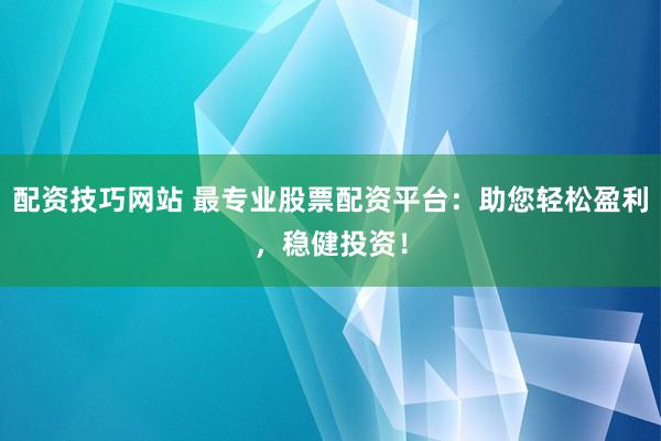 配资技巧网站 最专业股票配资平台：助您轻松盈利，稳健投资！