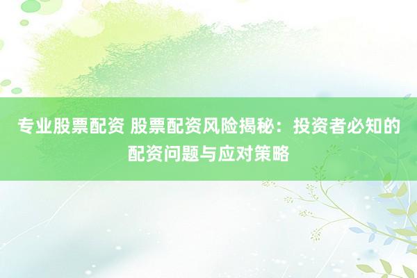 专业股票配资 股票配资风险揭秘：投资者必知的配资问题与应对策略