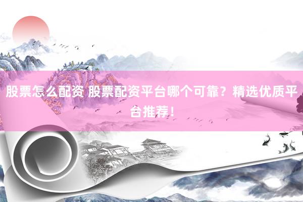 股票怎么配资 股票配资平台哪个可靠？精选优质平台推荐！