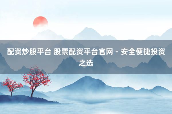配资炒股平台 股票配资平台官网 - 安全便捷投资之选