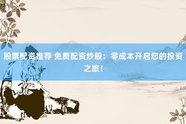 股票配资推荐 免费配资炒股：零成本开启您的投资之旅！