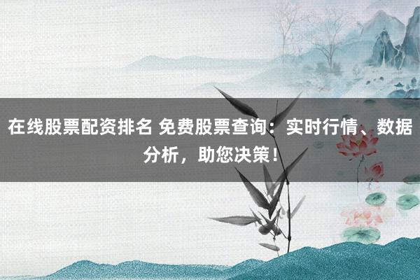 在线股票配资排名 免费股票查询：实时行情、数据分析，助您决策！