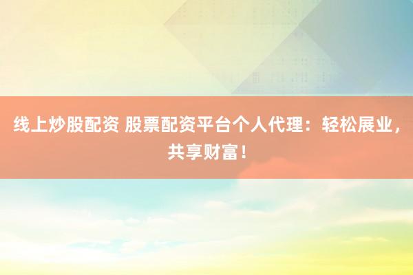 线上炒股配资 股票配资平台个人代理：轻松展业，共享财富！