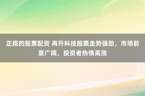正规的股票配资 再升科技股票走势强劲，市场前景广阔，投资者热情高涨