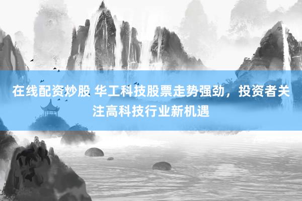 在线配资炒股 华工科技股票走势强劲，投资者关注高科技行业新机遇