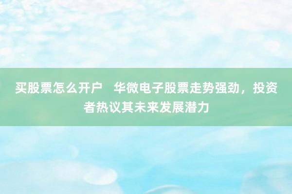买股票怎么开户   华微电子股票走势强劲，投资者热议其未来发展潜力