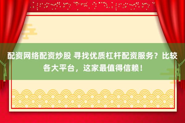 配资网络配资炒股 寻找优质杠杆配资服务？比较各大平台，这家最值得信赖！