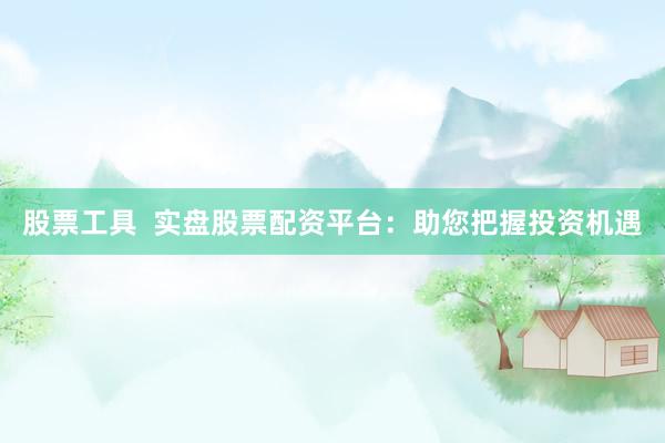 股票工具  实盘股票配资平台：助您把握投资机遇