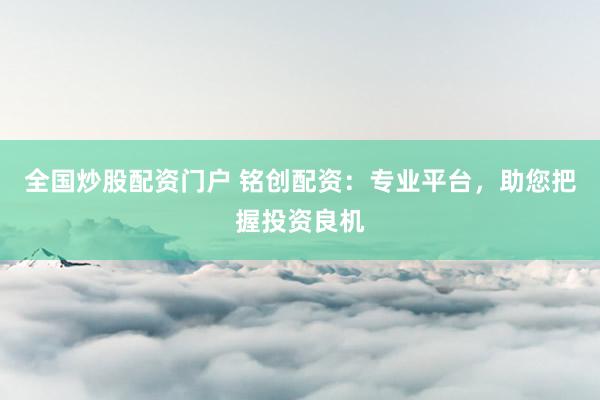 全国炒股配资门户 铭创配资：专业平台，助您把握投资良机