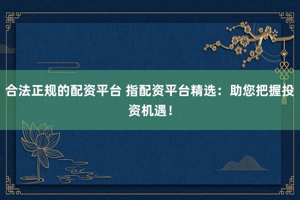 合法正规的配资平台 指配资平台精选：助您把握投资机遇！