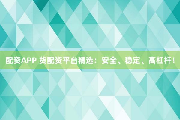配资APP 货配资平台精选：安全、稳定、高杠杆！
