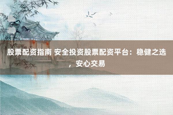 股票配资指南 安全投资股票配资平台：稳健之选，安心交易